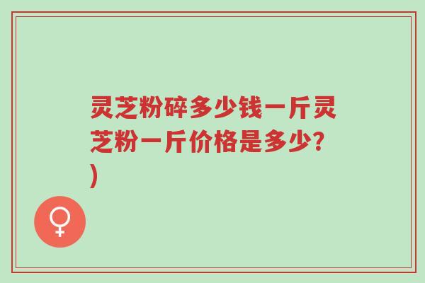 灵芝粉碎多少钱一斤灵芝粉一斤价格是多少?)-第1张图片-超越 灵芝粉碎多少钱一斤灵芝粉一斤价格是多少?)-第1张图片-超越