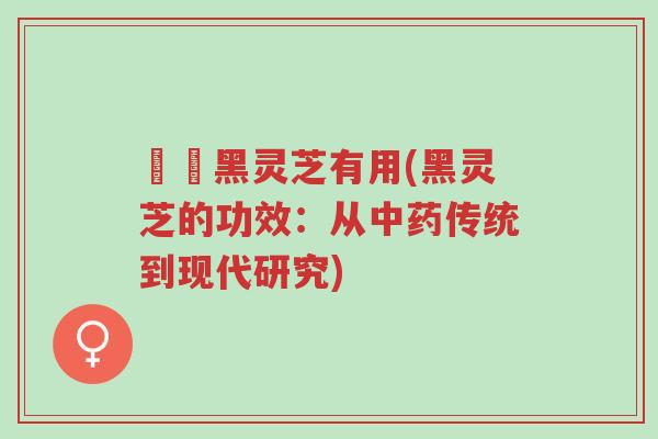 荳渼黑灵芝有用(黑灵芝的功效:从中药传统到现代研究)-第1张图片-超越 荳渼黑灵芝有用(黑灵芝的功效:从中药传统到现代研究)-第1张图片-超越
