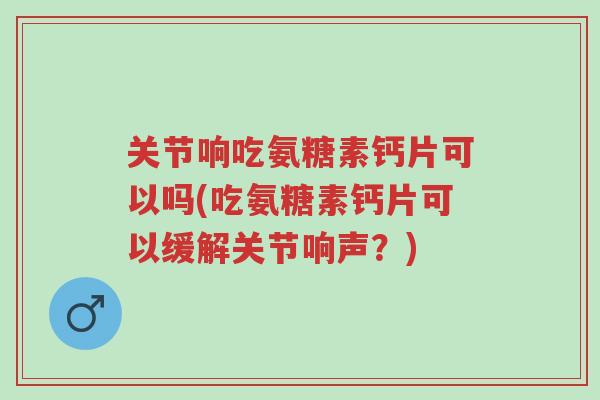 关节响吃氨糖素钙片可以吗(吃氨糖素钙片可以缓解关节响声?)-第1张图片-超越 关节响吃氨糖素钙片可以吗(吃氨糖素钙片可以缓解关节响声?)-第1张图片-超越