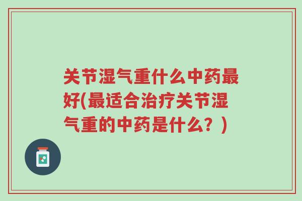 关节湿气重什么中药最好(最适合治疗关节湿气重的中药是什么?)-第1张图片-超越 关节湿气重什么中药最好(最适合治疗关节湿气重的中药是什么?)-第1张图片-超越