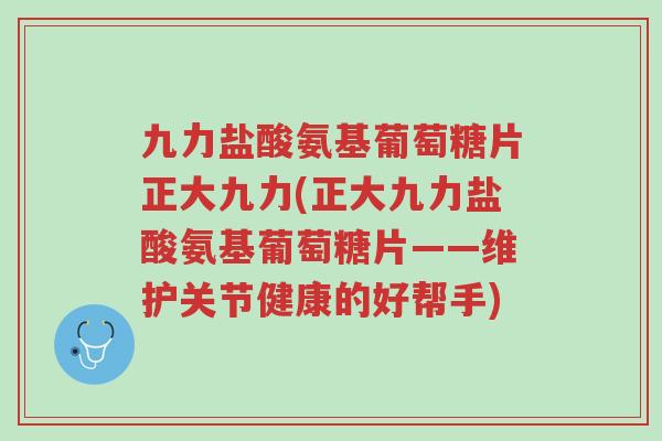 九力盐酸氨基葡萄糖片正大九力(正大九力盐酸氨基葡萄糖片——维护关节健康的好帮手)-第1张图片-超越 九力盐酸氨基葡萄糖片正大九力(正大九力盐酸氨基葡萄糖片——维护关节健康的好帮手)-第1张图片-超越