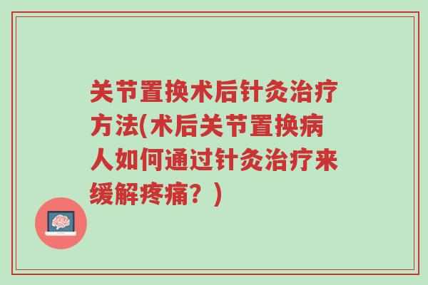 关节置换术后针灸治疗方法(术后关节置换病人如何通过针灸治疗来缓解疼痛？)-第1张图片-超越