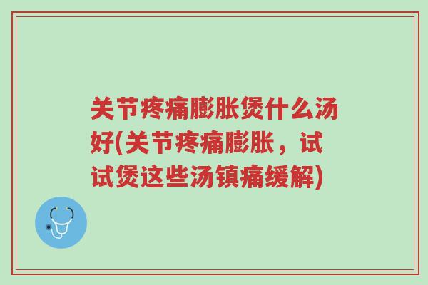 关节疼痛膨胀煲什么汤好(关节疼痛膨胀,试试煲这些汤镇痛缓解)-第1张图片-超越 关节疼痛膨胀煲什么汤好(关节疼痛膨胀,试试煲这些汤镇痛缓解)-第1张图片-超越