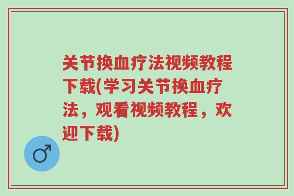 关节换血疗法视频教程下载(学习关节换血疗法,观看视频教程,欢迎下载)-第1张图片-超越 关节换血疗法视频教程下载(学习关节换血疗法,观看视频教程,欢迎下载)-第1张图片-超越