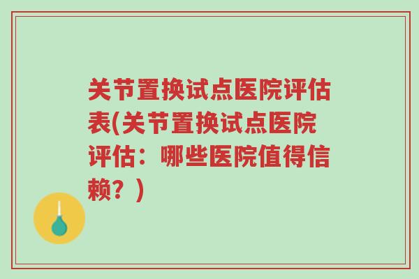 关节置换试点医院评估表(关节置换试点医院评估:哪些医院值得信赖?)-第1张图片-超越 关节置换试点医院评估表(关节置换试点医院评估:哪些医院值得信赖?)-第1张图片-超越