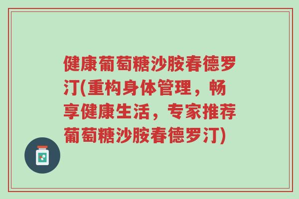 健康葡萄糖沙胺春德罗汀(重构身体管理,畅享健康生活,专家推荐葡萄糖沙胺春德罗汀)-第1张图片-超越 健康葡萄糖沙胺春德罗汀(重构身体管理,畅享健康生活,专家推荐葡萄糖沙胺春德罗汀)-第1张图片-超越