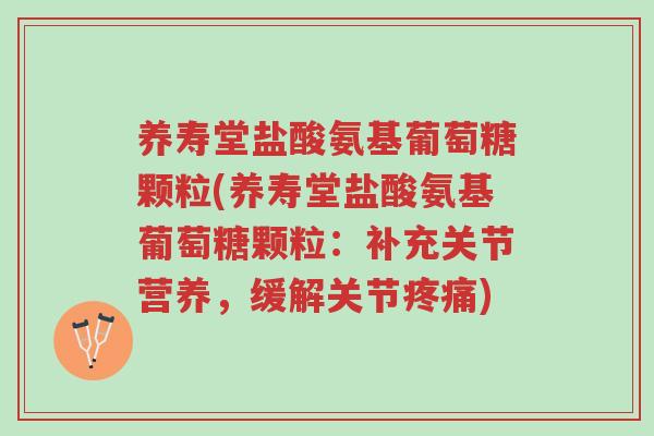 养寿堂盐酸氨基葡萄糖颗粒(养寿堂盐酸氨基葡萄糖颗粒:补充关节营养,缓解关节疼痛)-第1张图片-超越 养寿堂盐酸氨基葡萄糖颗粒(养寿堂盐酸氨基葡萄糖颗粒:补充关节营养,缓解关节疼痛)-第1张图片-超越