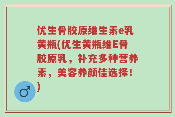 优生骨胶原维生素e乳黄瓶(优生黄瓶维E骨胶原乳,补充多种营养素,美容养颜佳选择!)-第1张图片-超越 优生骨胶原维生素e乳黄瓶(优生黄瓶维E骨胶原乳,补充多种营养素,美容养颜佳选择!)-第1张图片-超越