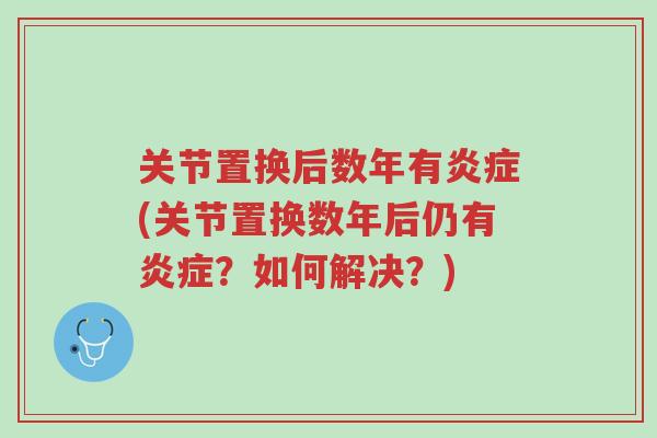 关节置换后数年有炎症(关节置换数年后仍有炎症?如何解决?)-第1张图片-超越 关节置换后数年有炎症(关节置换数年后仍有炎症?如何解决?)-第1张图片-超越