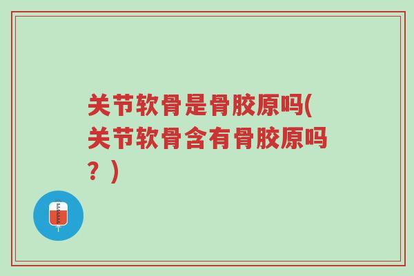 关节软骨是骨胶原吗(关节软骨含有骨胶原吗?)-第1张图片-超越 关节软骨是骨胶原吗(关节软骨含有骨胶原吗?)-第1张图片-超越