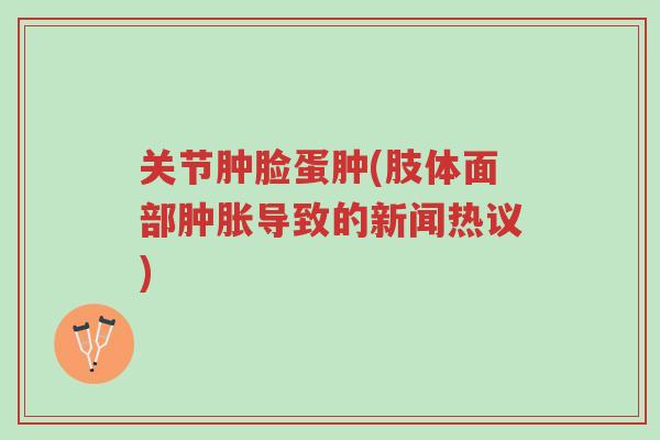 关节肿脸蛋肿(肢体面部肿胀导致的新闻热议)-第1张图片-超越 关节肿脸蛋肿(肢体面部肿胀导致的新闻热议)-第1张图片-超越