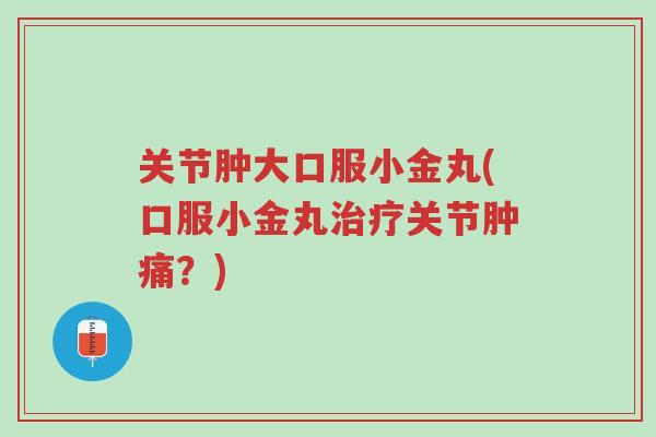 关节肿大口服小金丸(口服小金丸治疗关节肿痛?)-第1张图片-超越 关节肿大口服小金丸(口服小金丸治疗关节肿痛?)-第1张图片-超越