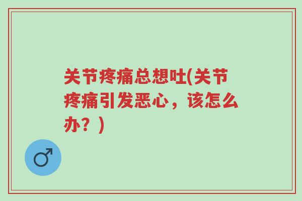 关节疼痛总想吐(关节疼痛引发恶心,该怎么办?)-第1张图片-超越 关节疼痛总想吐(关节疼痛引发恶心,该怎么办?)-第1张图片-超越