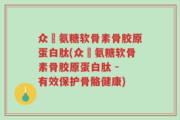 众莀氨糖软骨素骨胶原蛋白肽(众莀氨糖软骨素骨胶原蛋白肽 - 有效保护骨骼健康)-第1张图片-超越 众莀氨糖软骨素骨胶原蛋白肽(众莀氨糖软骨素骨胶原蛋白肽 - 有效保护骨骼健康)-第1张图片-超越