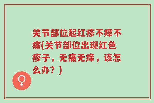 关节部位起红疹不痒不痛(关节部位出现红色疹子,无痛无痒,该怎么办?)-第1张图片-超越 关节部位起红疹不痒不痛(关节部位出现红色疹子,无痛无痒,该怎么办?)-第1张图片-超越