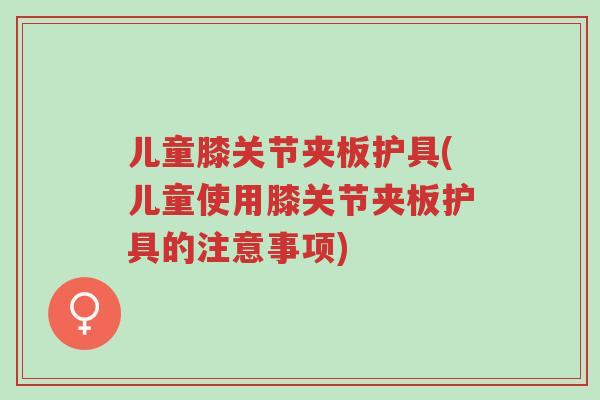 儿童膝关节夹板护具(儿童使用膝关节夹板护具的注意事项)-第1张图片-超越