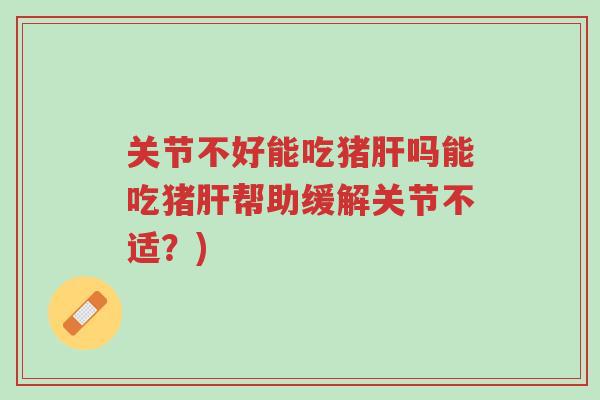 关节不好能吃猪肝吗能吃猪肝帮助缓解关节不适？)-第1张图片-超越