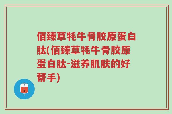 佰臻草牦牛骨胶原蛋白肽(佰臻草牦牛骨胶原蛋白肽-滋养肌肤的好帮手)-第1张图片-超越