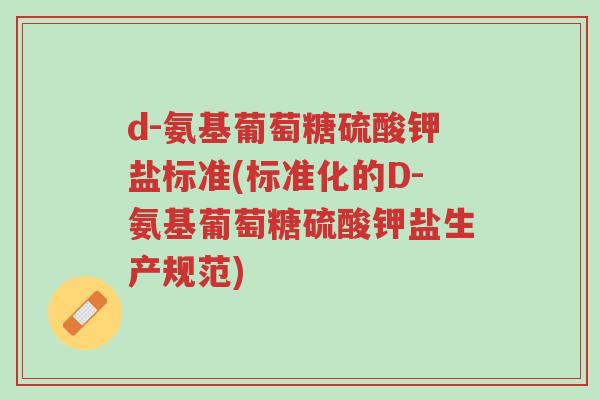d-氨基葡萄糖硫酸钾盐标准(标准化的D-氨基葡萄糖硫酸钾盐生产规范)-第1张图片-超越 d-氨基葡萄糖硫酸钾盐标准(标准化的D-氨基葡萄糖硫酸钾盐生产规范)-第1张图片-超越
