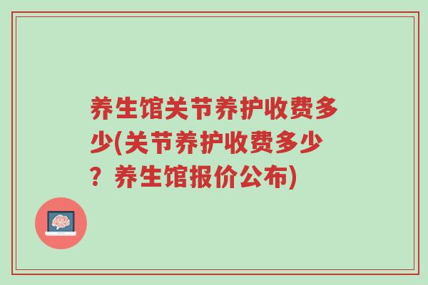 养生馆关节养护收费多少(关节养护收费多少?养生馆报价公布)-第1张图片-超越 养生馆关节养护收费多少(关节养护收费多少?养生馆报价公布)-第1张图片-超越
