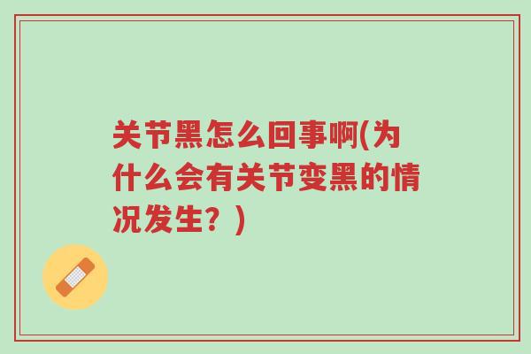 关节黑怎么回事啊(为什么会有关节变黑的情况发生?)-第1张图片-超越 关节黑怎么回事啊(为什么会有关节变黑的情况发生?)-第1张图片-超越