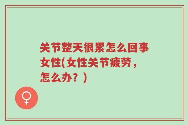 关节整天很累怎么回事女性(女性关节疲劳,怎么办?)-第1张图片-超越 关节整天很累怎么回事女性(女性关节疲劳,怎么办?)-第1张图片-超越