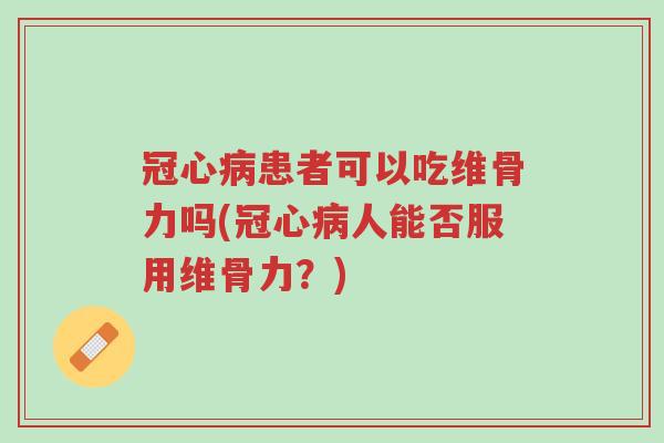 冠心病患者可以吃维骨力吗(冠心病人能否服用维骨力?)-第1张图片-超越 冠心病患者可以吃维骨力吗(冠心病人能否服用维骨力?)-第1张图片-超越