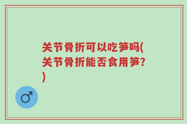 关节骨折可以吃笋吗(关节骨折能否食用笋？)-第1张图片-超越
