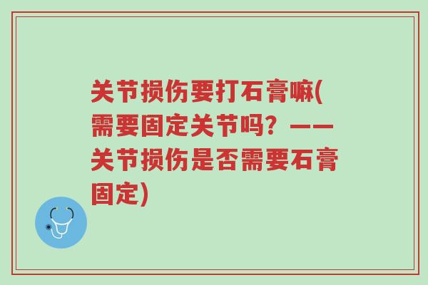 关节损伤要打石膏嘛(需要固定关节吗？——关节损伤是否需要石膏固定)-第1张图片-超越