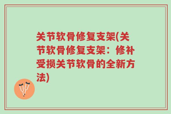 关节软骨修复支架(关节软骨修复支架：修补受损关节软骨的全新方法)-第1张图片-超越