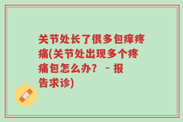 关节处长了很多包痒疼痛(关节处出现多个疼痛包怎么办? - 报告求诊)-第1张图片-超越 关节处长了很多包痒疼痛(关节处出现多个疼痛包怎么办? - 报告求诊)-第1张图片-超越