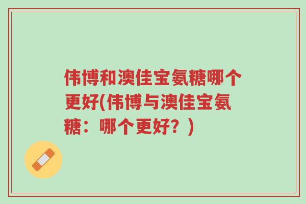 伟博和澳佳宝氨糖哪个更好(伟博与澳佳宝氨糖:哪个更好?)-第1张图片-超越 伟博和澳佳宝氨糖哪个更好(伟博与澳佳宝氨糖:哪个更好?)-第1张图片-超越