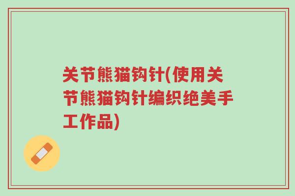 关节熊猫钩针(使用关节熊猫钩针编织绝美手工作品)-第1张图片-超越 关节熊猫钩针(使用关节熊猫钩针编织绝美手工作品)-第1张图片-超越