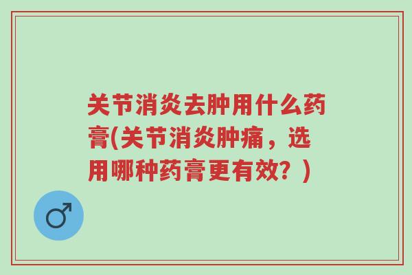 关节消炎去肿用什么药膏(关节消炎肿痛,选用哪种药膏更有效?)-第1张图片-超越 关节消炎去肿用什么药膏(关节消炎肿痛,选用哪种药膏更有效?)-第1张图片-超越