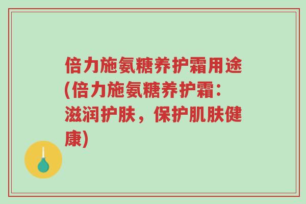 倍力施氨糖养护霜用途(倍力施氨糖养护霜:滋润护肤,保护肌肤健康)-第1张图片-超越 倍力施氨糖养护霜用途(倍力施氨糖养护霜:滋润护肤,保护肌肤健康)-第1张图片-超越