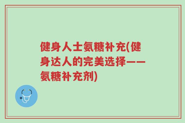 健身人士氨糖补充(健身达人的完美选择——氨糖补充剂)-第1张图片-超越 健身人士氨糖补充(健身达人的完美选择——氨糖补充剂)-第1张图片-超越