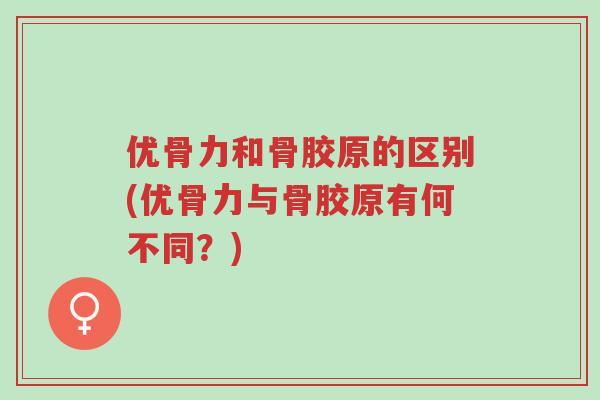 优骨力和骨胶原的区别(优骨力与骨胶原有何不同？)-第1张图片-超越