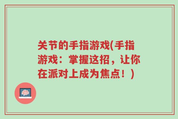 关节的手指游戏(手指游戏:掌握这招,让你在派对上成为焦点!)-第1张图片-超越 关节的手指游戏(手指游戏:掌握这招,让你在派对上成为焦点!)-第1张图片-超越
