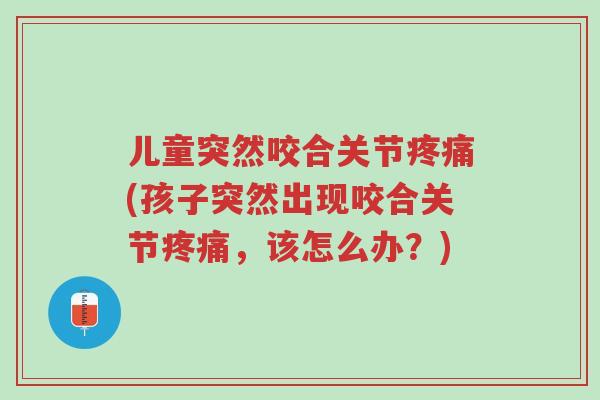儿童突然咬合关节疼痛(孩子突然出现咬合关节疼痛,该怎么办?)-第1张图片-超越 儿童突然咬合关节疼痛(孩子突然出现咬合关节疼痛,该怎么办?)-第1张图片-超越