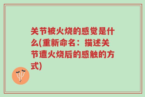 关节被火烧的感觉是什么(重新命名:描述关节遭火烧后的感触的方式)-第1张图片-超越 关节被火烧的感觉是什么(重新命名:描述关节遭火烧后的感触的方式)-第1张图片-超越