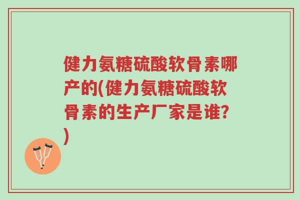 健力氨糖硫酸软骨素哪产的(健力氨糖硫酸软骨素的生产厂家是谁?)-第1张图片-超越 健力氨糖硫酸软骨素哪产的(健力氨糖硫酸软骨素的生产厂家是谁?)-第1张图片-超越