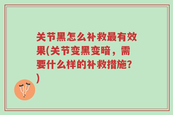 关节黑怎么补救最有效果(关节变黑变暗,需要什么样的补救措施?)-第1张图片-超越 关节黑怎么补救最有效果(关节变黑变暗,需要什么样的补救措施?)-第1张图片-超越