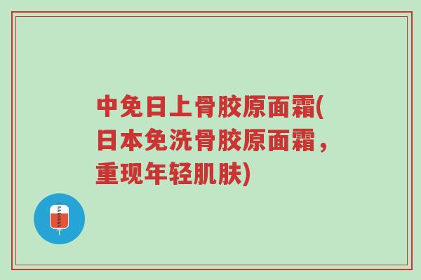 中免日上骨胶原面霜(日本免洗骨胶原面霜,重现年轻肌肤)-第1张图片-超越 中免日上骨胶原面霜(日本免洗骨胶原面霜,重现年轻肌肤)-第1张图片-超越