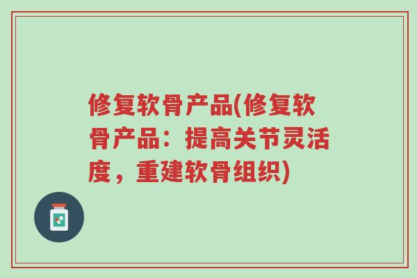 修复软骨产品(修复软骨产品:提高关节灵活度,重建软骨组织)-第1张图片-超越 修复软骨产品(修复软骨产品:提高关节灵活度,重建软骨组织)-第1张图片-超越