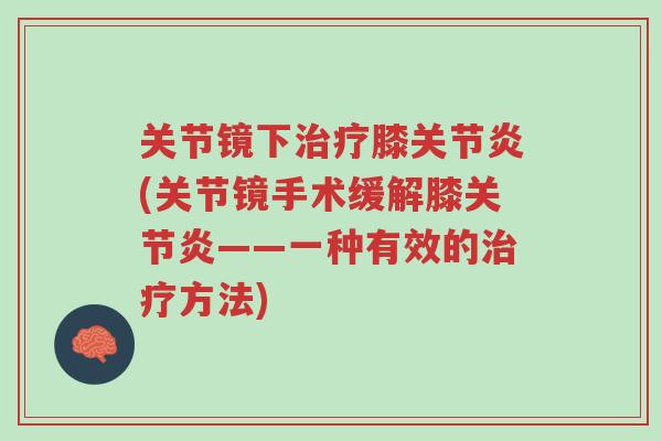 关节镜下治疗膝关节炎(关节镜手术缓解膝关节炎——一种有效的治疗方法)-第1张图片-超越 关节镜下治疗膝关节炎(关节镜手术缓解膝关节炎——一种有效的治疗方法)-第1张图片-超越