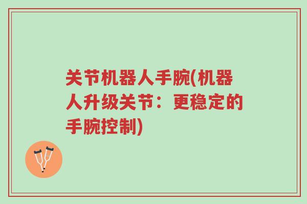 关节机器人手腕(机器人升级关节：更稳定的手腕控制)-第1张图片-超越