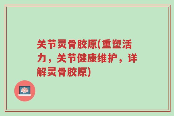关节灵骨胶原(重塑活力,关节健康维护,详解灵骨胶原)-第1张图片-超越 关节灵骨胶原(重塑活力,关节健康维护,详解灵骨胶原)-第1张图片-超越