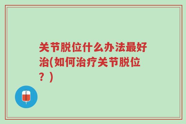 关节脱位什么办法最好治(如何治疗关节脱位?)-第1张图片-超越 关节脱位什么办法最好治(如何治疗关节脱位?)-第1张图片-超越