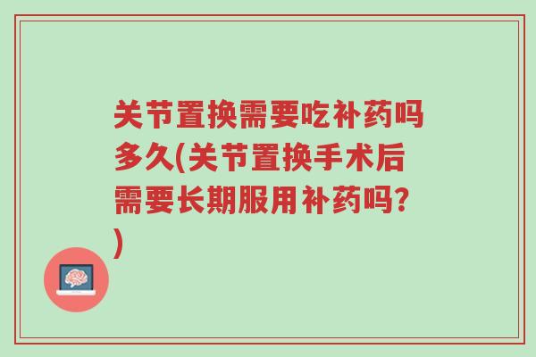关节置换需要吃补药吗多久(关节置换手术后需要长期服用补药吗?)-第1张图片-超越 关节置换需要吃补药吗多久(关节置换手术后需要长期服用补药吗?)-第1张图片-超越
