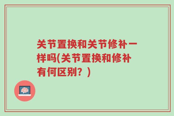 关节置换和关节修补一样吗(关节置换和修补有何区别?)-第1张图片-超越 关节置换和关节修补一样吗(关节置换和修补有何区别?)-第1张图片-超越